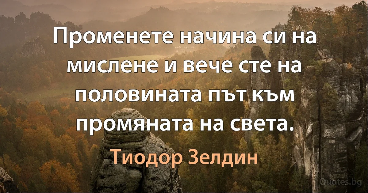 Променете начина си на мислене и вече сте на половината път към промяната на света. (Тиодор Зелдин)