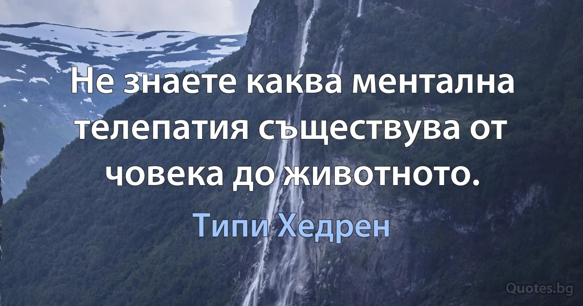 Не знаете каква ментална телепатия съществува от човека до животното. (Типи Хедрен)