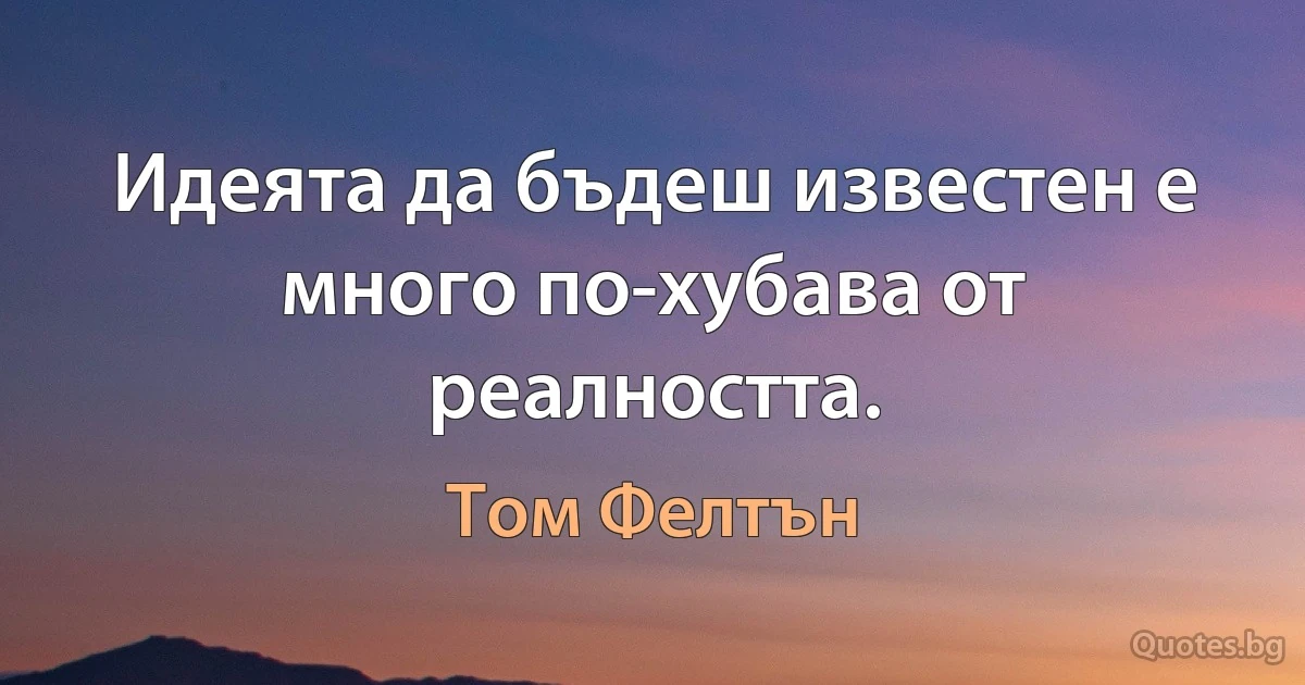 Идеята да бъдеш известен е много по-хубава от реалността. (Том Фелтън)