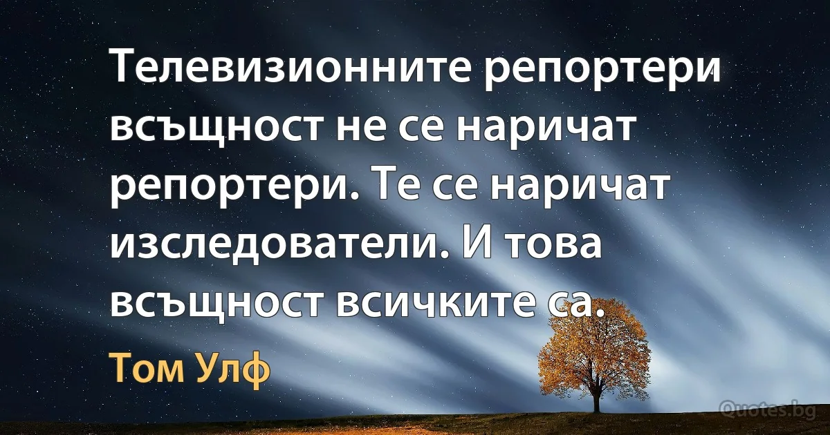 Телевизионните репортери всъщност не се наричат репортери. Те се наричат изследователи. И това всъщност всичките са. (Том Улф)