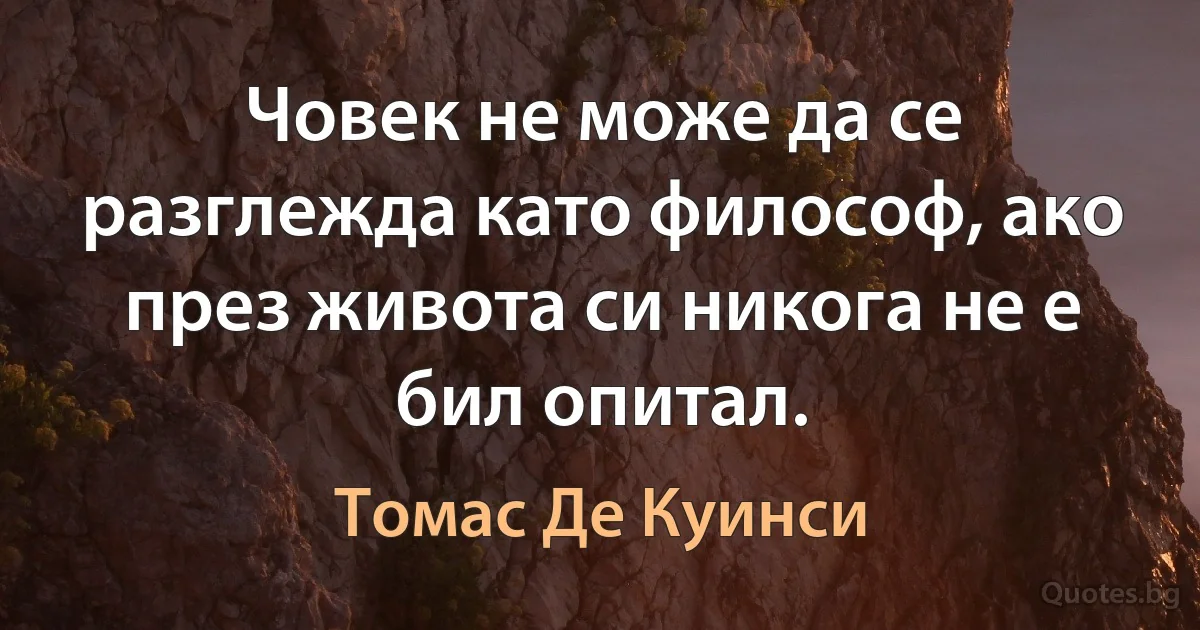 Човек не може да се разглежда като философ, ако през живота си никога не е бил опитал. (Томас Де Куинси)