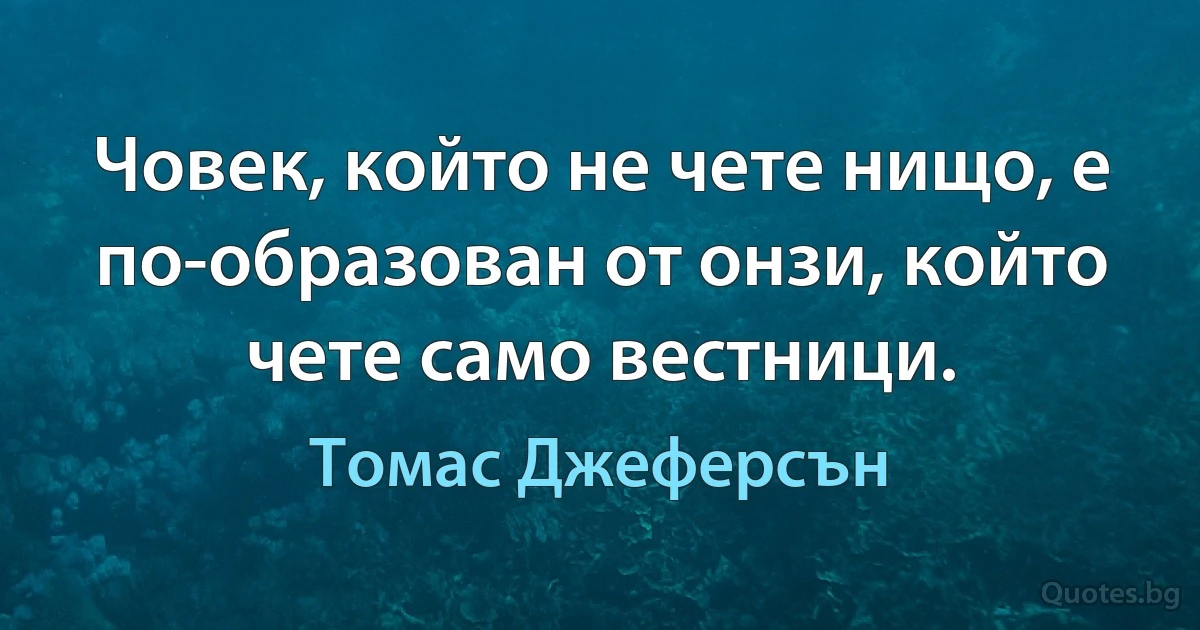 Човек, който не чете нищо, е по-образован от онзи, който чете само вестници. (Томас Джеферсън)