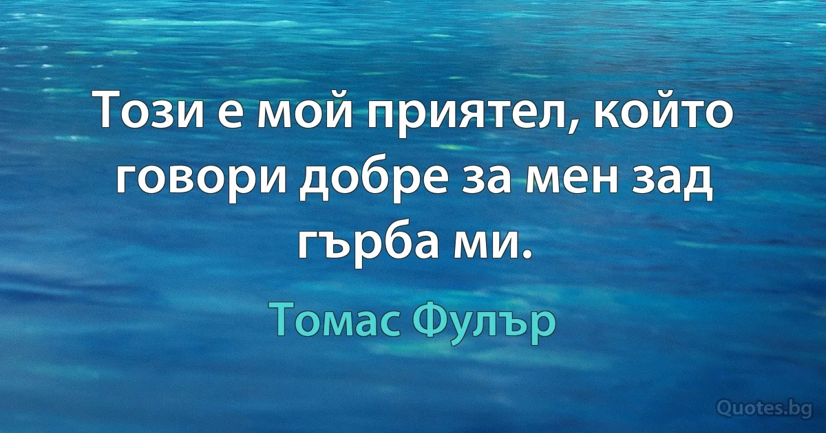 Този е мой приятел, който говори добре за мен зад гърба ми. (Томас Фулър)