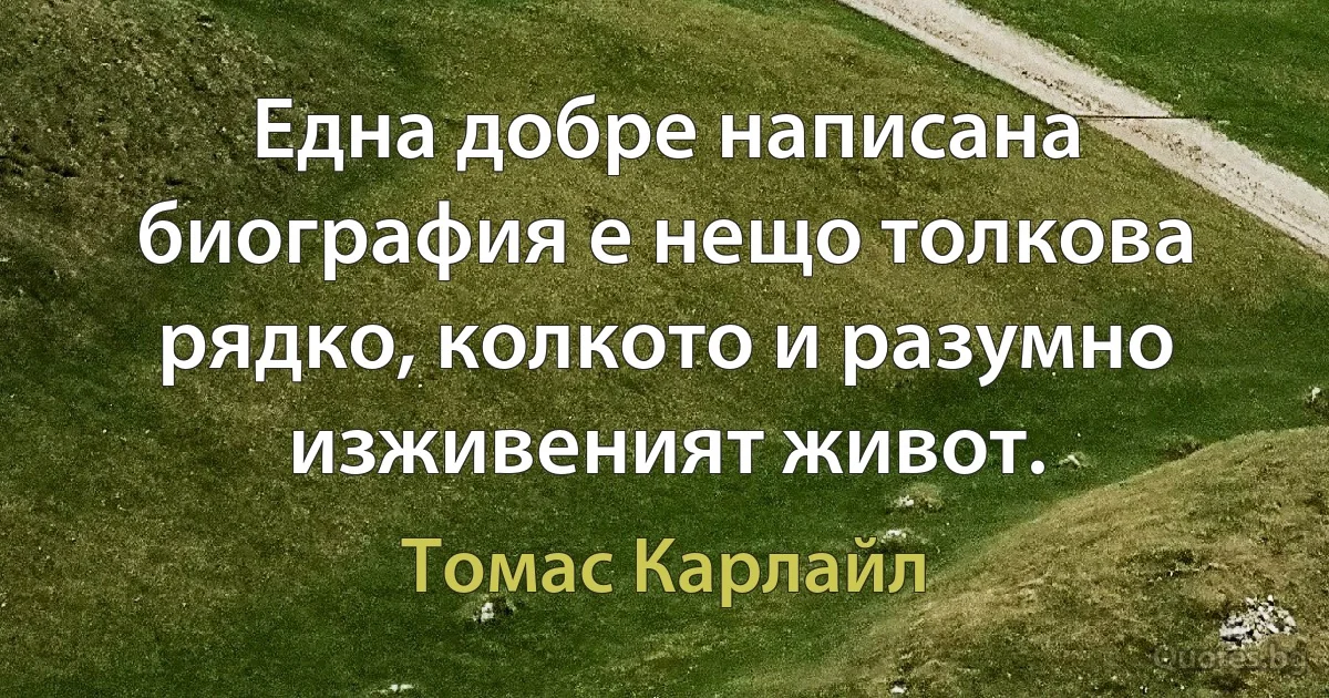 Една добре написана биография е нещо толкова рядко, колкото и разумно изживеният живот. (Томас Карлайл)