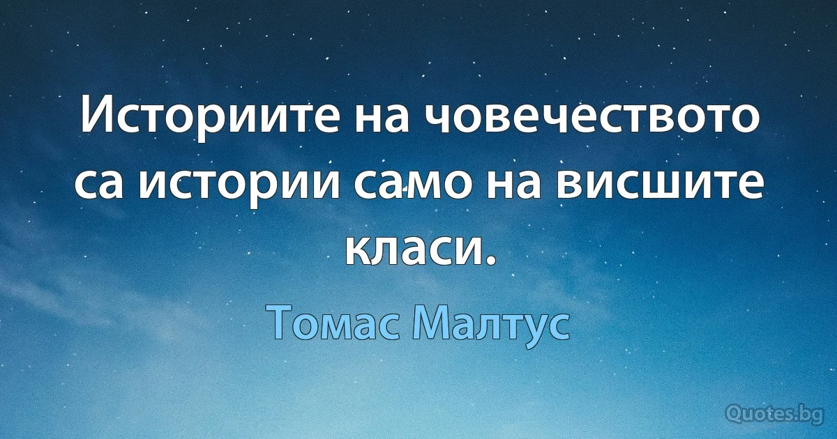 Историите на човечеството са истории само на висшите класи. (Томас Малтус)