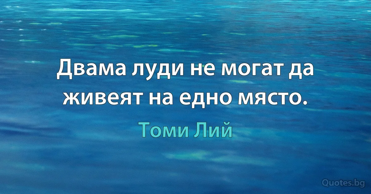 Двама луди не могат да живеят на едно място. (Томи Лий)