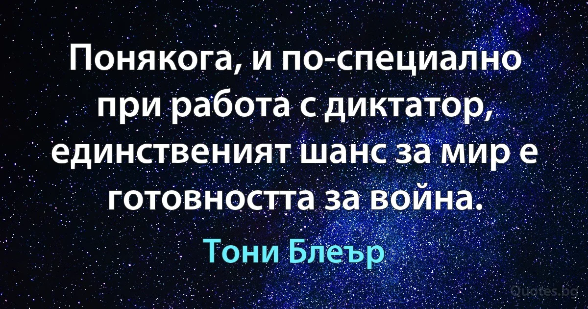 Понякога, и по-специално при работа с диктатор, единственият шанс за мир е готовността за война. (Тони Блеър)