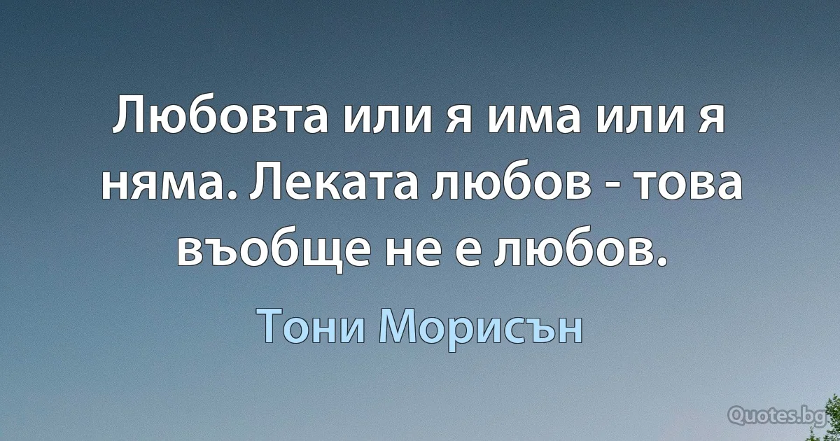 Любовта или я има или я няма. Леката любов - това въобще не е любов. (Тони Морисън)