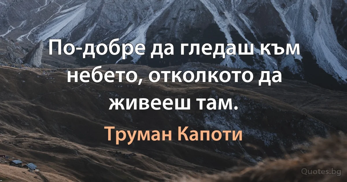 По-добре да гледаш към небето, отколкото да живееш там. (Труман Капоти)