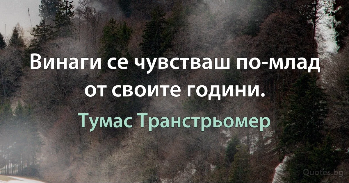 Винаги се чувстваш по-млад от своите години. (Тумас Транстрьомер)