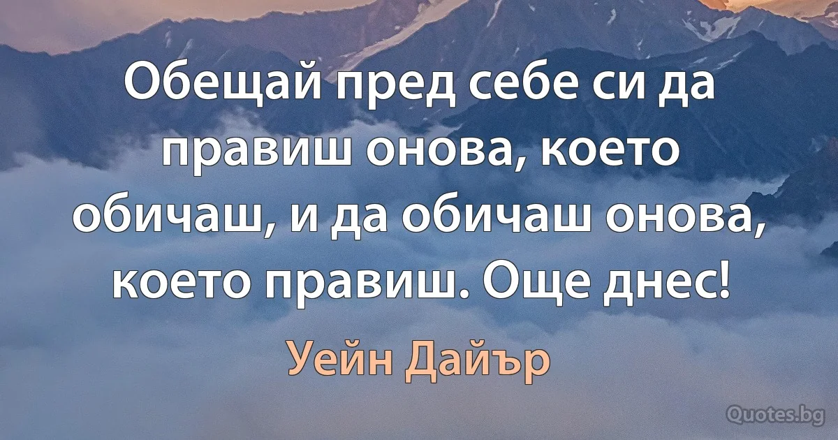 Обещай пред себе си да правиш онова, което обичаш, и да обичаш онова, което правиш. Още днес! (Уейн Дайър)