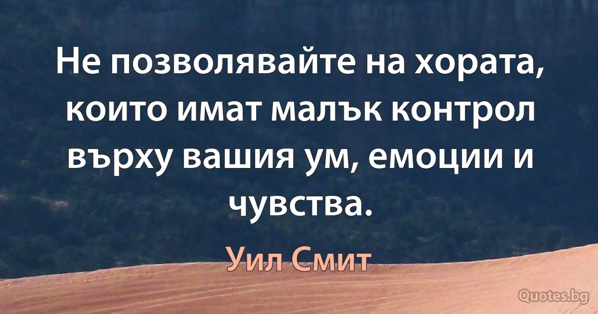 Не позволявайте на хората, които имат малък контрол върху вашия ум, емоции и чувства. (Уил Смит)