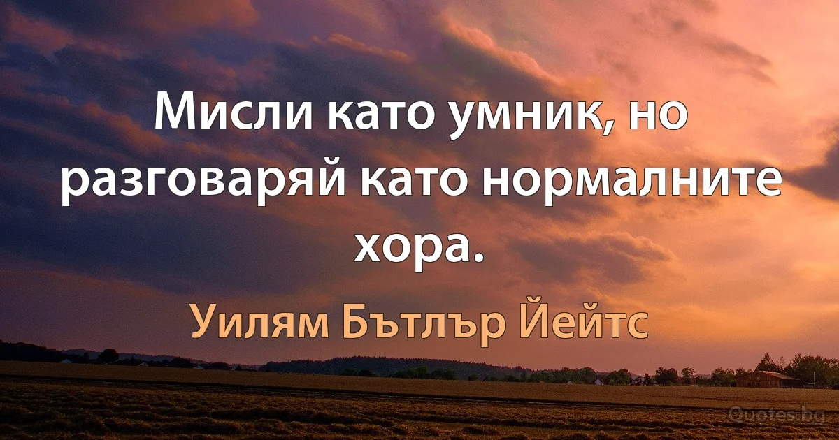 Мисли като умник, но разговаряй като нормалните хора. (Уилям Бътлър Йейтс)