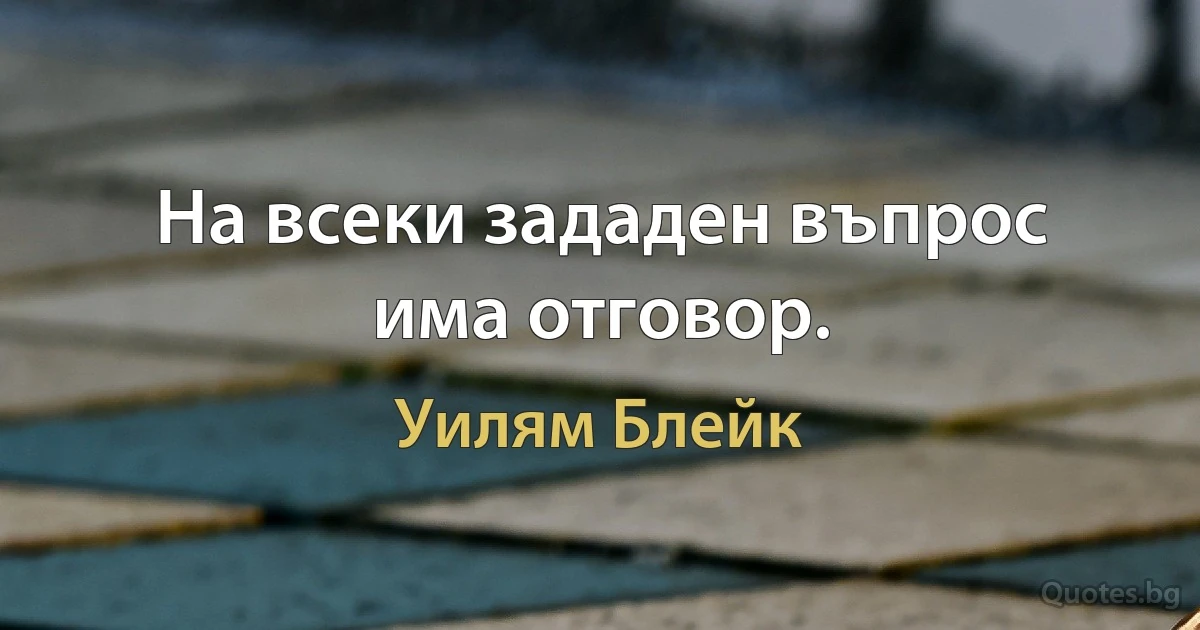 На всеки зададен въпрос има отговор. (Уилям Блейк)