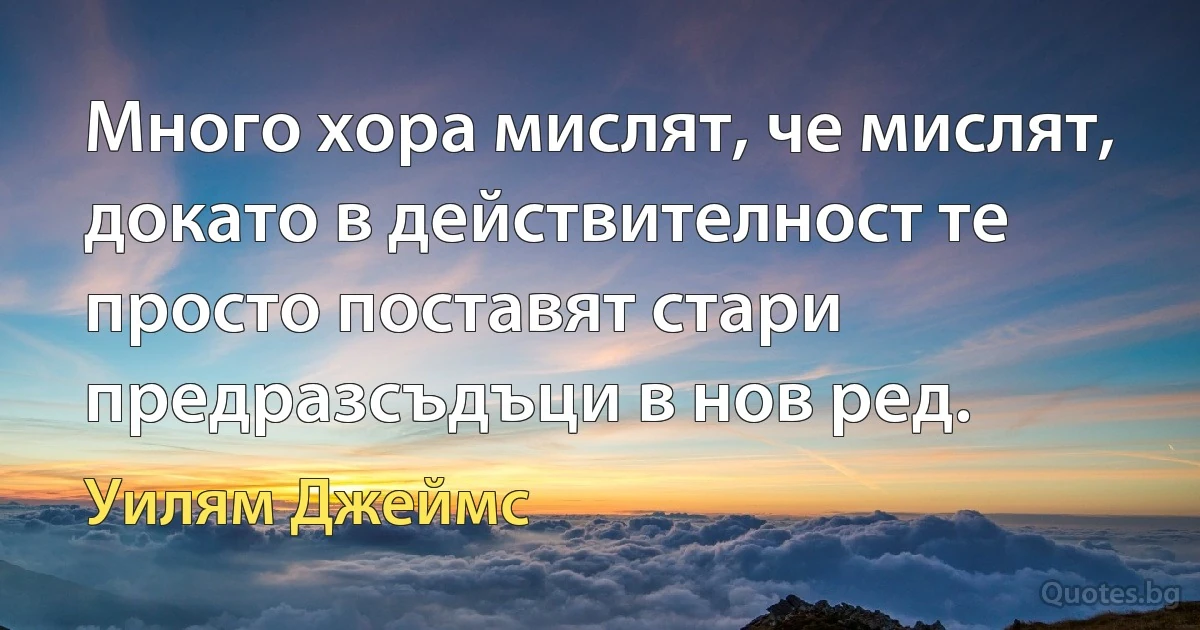 Много хора мислят, че мислят, докато в действителност те просто поставят стари предразсъдъци в нов ред. (Уилям Джеймс)