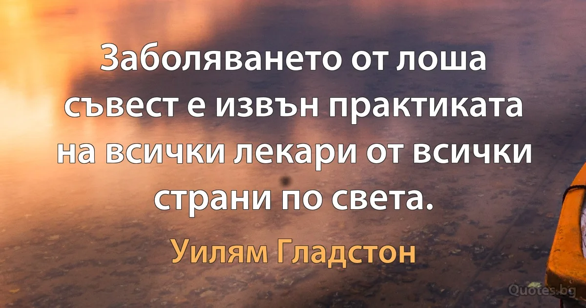 Заболяването от лоша съвест е извън практиката на всички лекари от всички страни по света. (Уилям Гладстон)