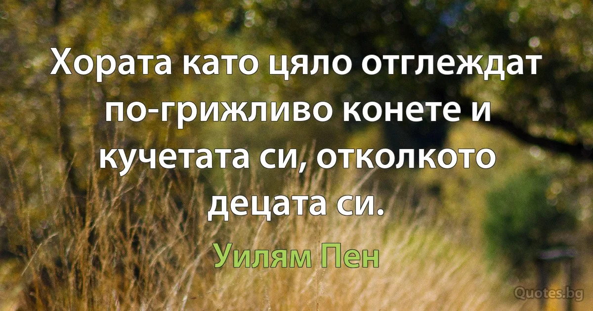 Хората като цяло отглеждат по-грижливо конете и кучетата си, отколкото децата си. (Уилям Пен)