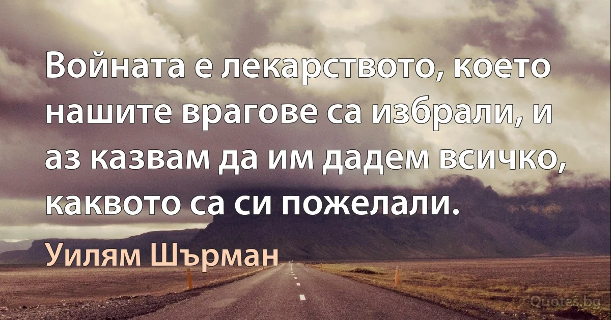 Войната е лекарството, което нашите врагове са избрали, и аз казвам да им дадем всичко, каквото са си пожелали. (Уилям Шърман)