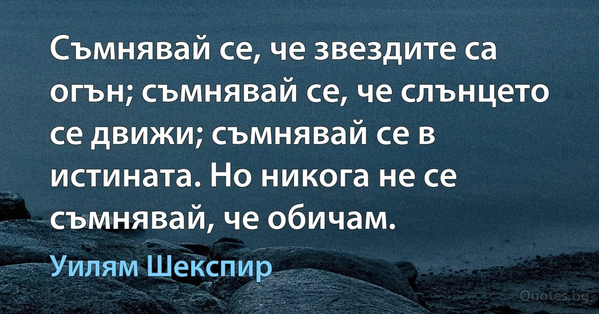 Съмнявай се, че звездите са огън; съмнявай се, че слънцето се движи; съмнявай се в истината. Но никога не се съмнявай, че обичам. (Уилям Шекспир)