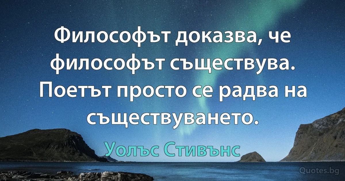 Философът доказва, че философът съществува. Поетът просто се радва на съществуването. (Уолъс Стивънс)