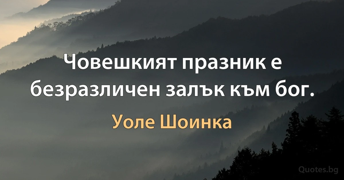 Човешкият празник е безразличен залък към бог. (Уоле Шоинка)