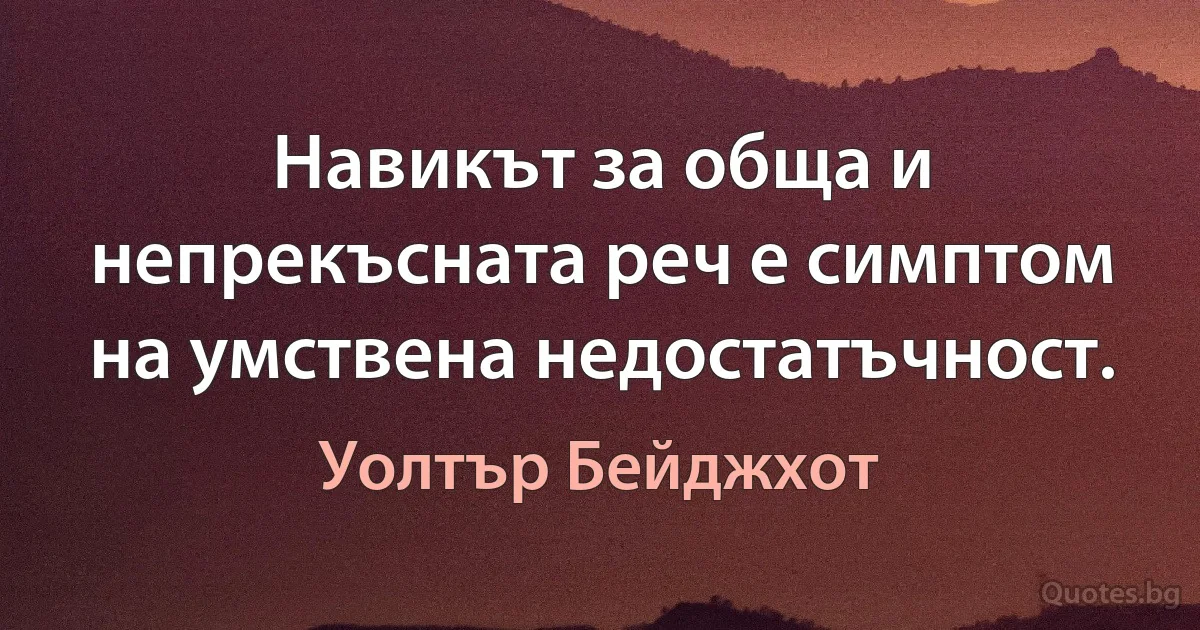 Навикът за обща и непрекъсната реч е симптом на умствена недостатъчност. (Уолтър Бейджхот)