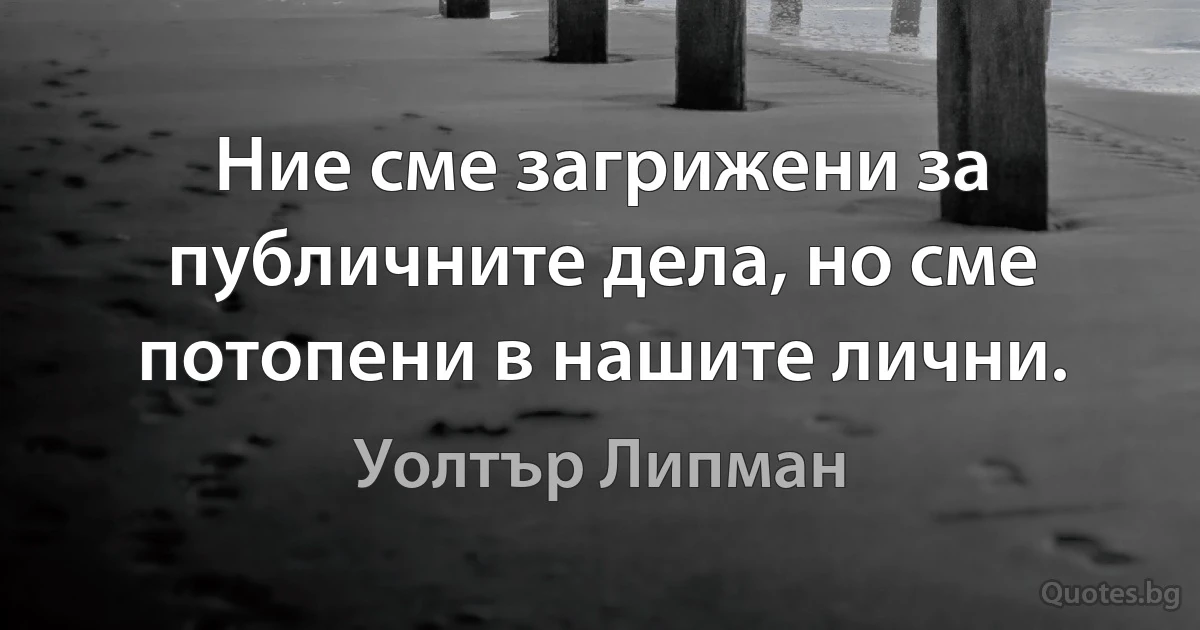 Ние сме загрижени за публичните дела, но сме потопени в нашите лични. (Уолтър Липман)