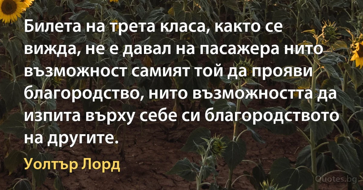 Билета на трета класа, както се вижда, не е давал на пасажера нито възможност самият той да прояви благородство, нито възможността да изпита върху себе си благородството на другите. (Уолтър Лорд)