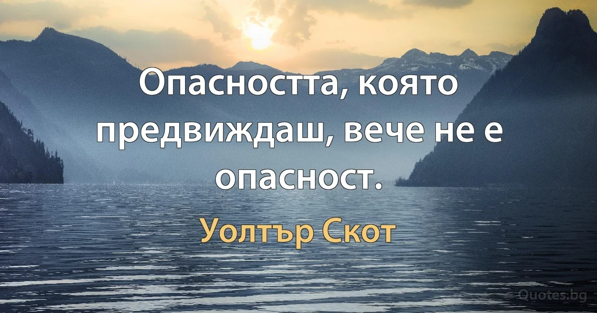 Опасността, която предвиждаш, вече не е опасност. (Уолтър Скот)