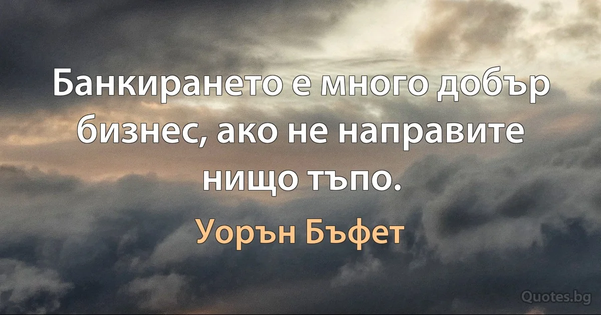 Банкирането е много добър бизнес, ако не направите нищо тъпо. (Уорън Бъфет)