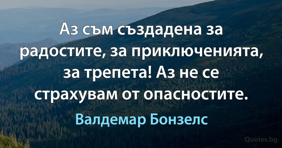 Аз съм създадена за радостите, за приключенията, за трепета! Аз не се страхувам от опасностите. (Валдемар Бонзелс)