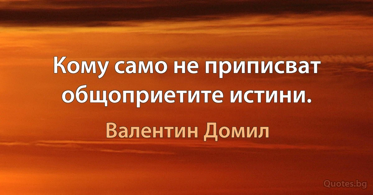 Кому само не приписват общоприетите истини. (Валентин Домил)