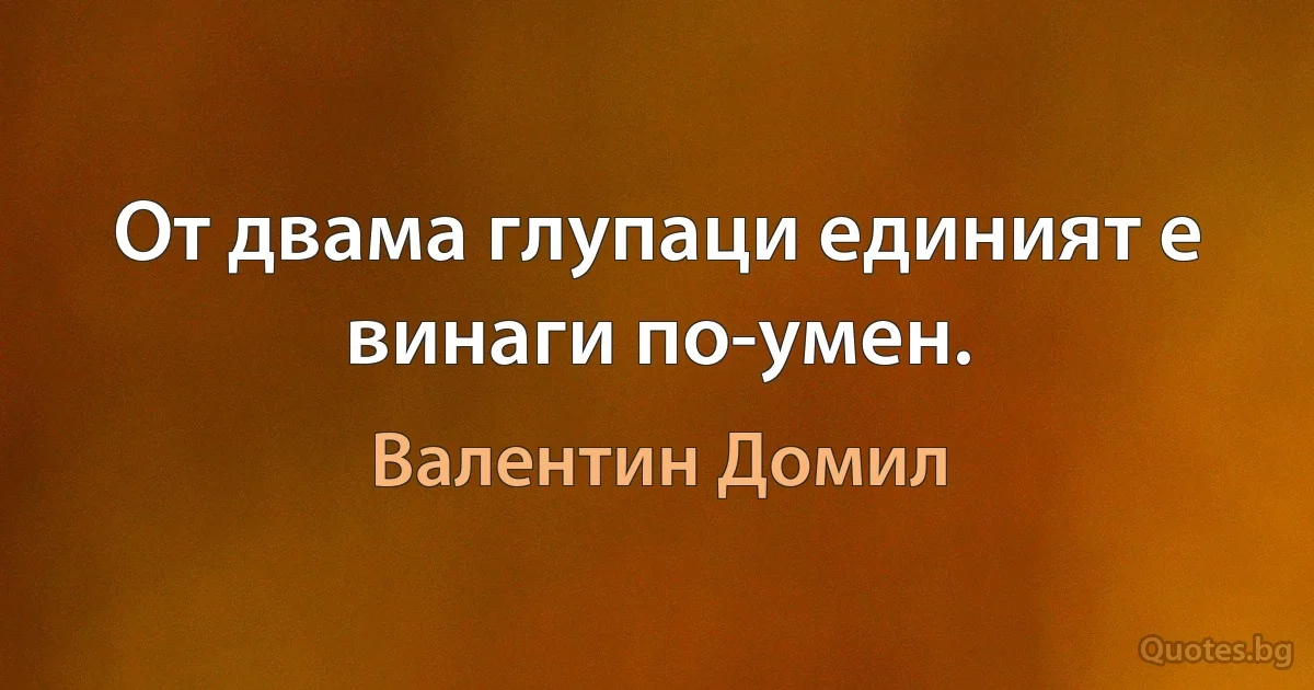 От двама глупаци единият е винаги по-умен. (Валентин Домил)