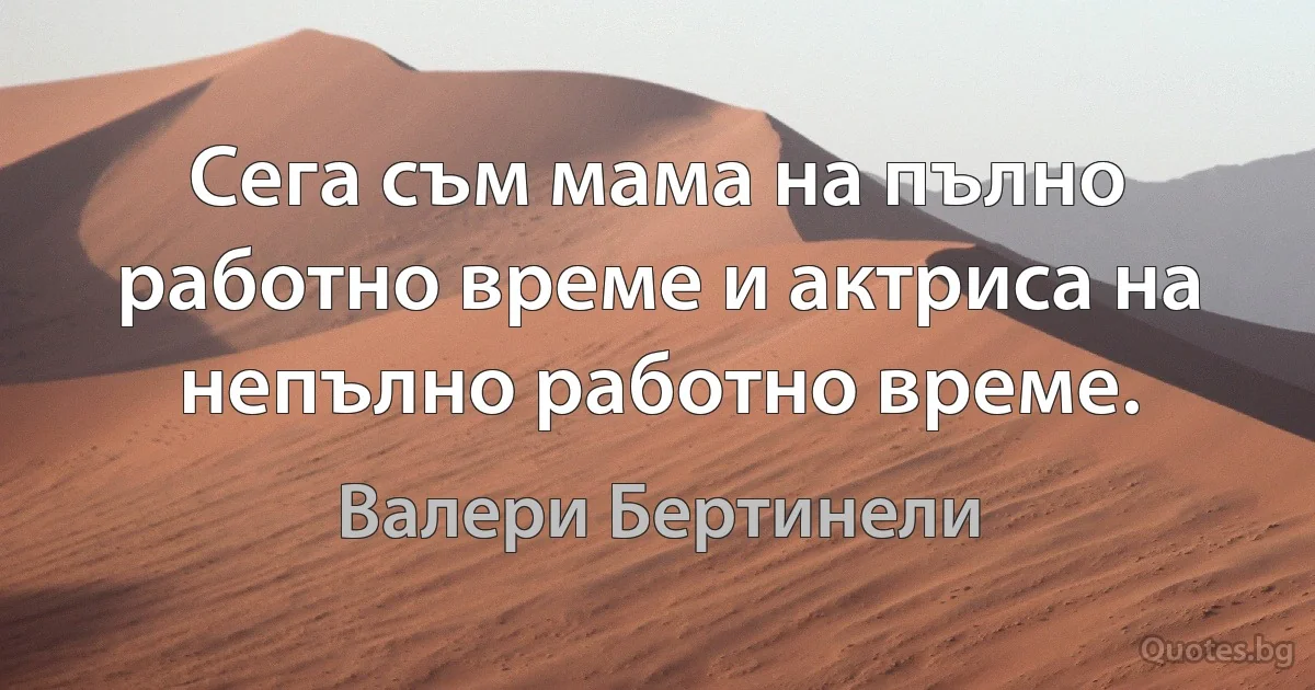 Сега съм мама на пълно работно време и актриса на непълно работно време. (Валери Бертинели)