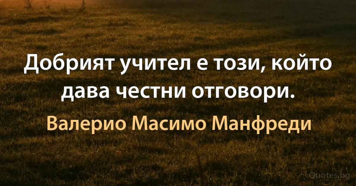 Добрият учител е този, който дава честни отговори. (Валерио Масимо Манфреди)