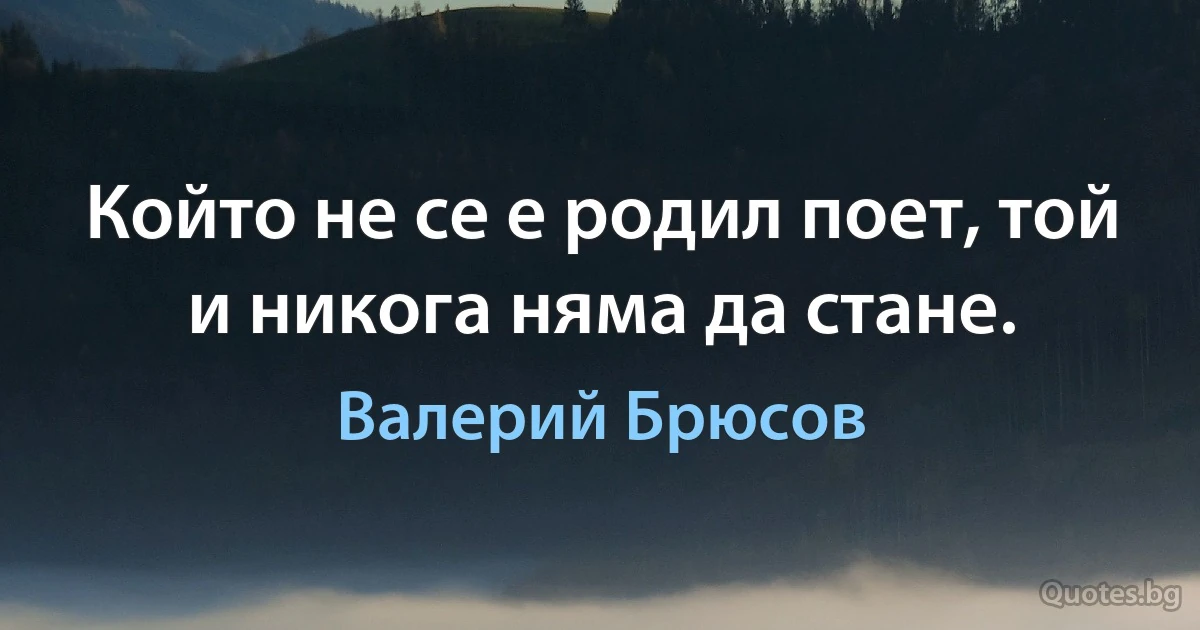 Който не се е родил поет, той и никога няма да стане. (Валерий Брюсов)