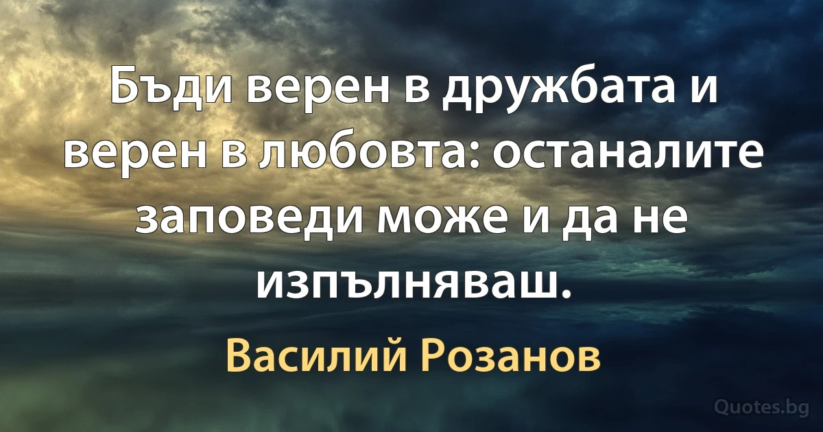 Бъди верен в дружбата и верен в любовта: останалите заповеди може и да не изпълняваш. (Василий Розанов)