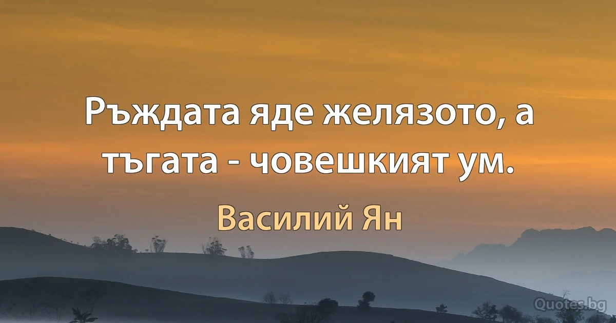 Ръждата яде желязото, а тъгата - човешкият ум. (Василий Ян)