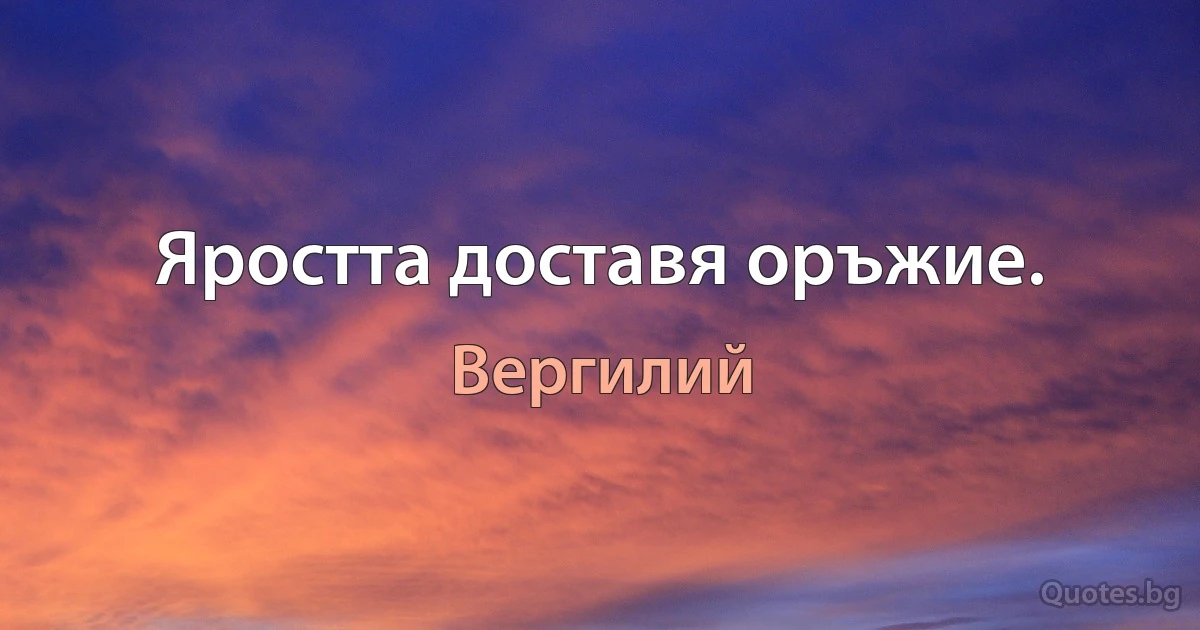 Яростта доставя оръжие. (Вергилий)