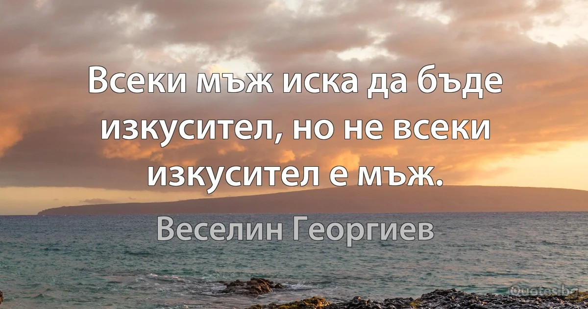 Всеки мъж иска да бъде изкусител, но не всеки изкусител е мъж. (Веселин Георгиев)