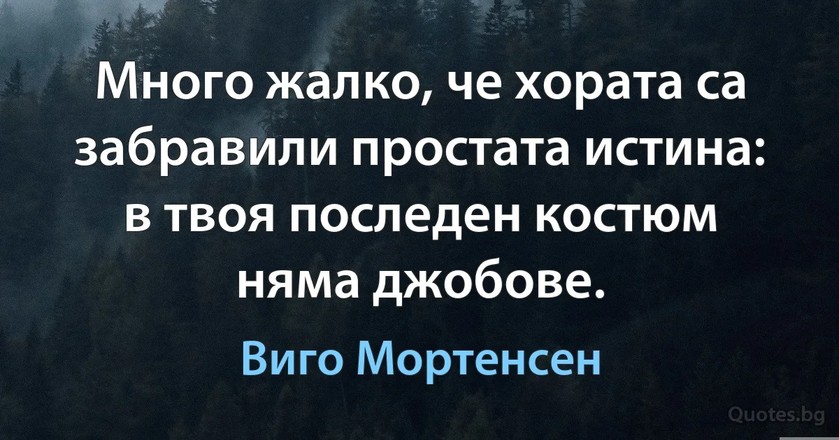 Много жалко, че хората са забравили простата истина: в твоя последен костюм няма джобове. (Виго Мортенсен)