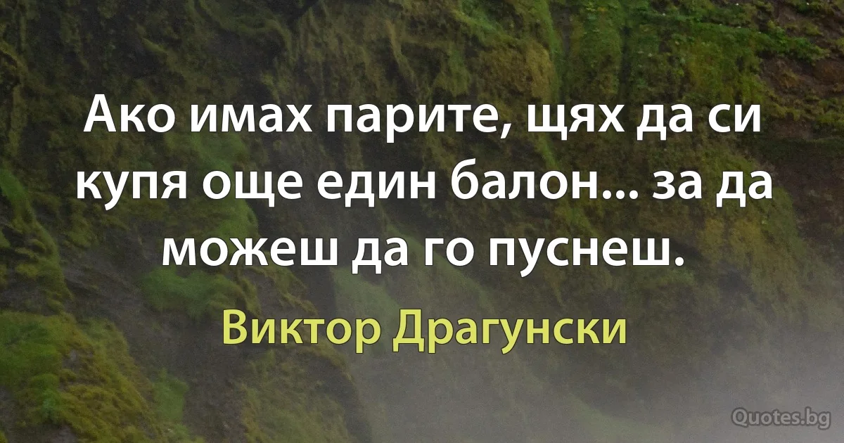 Ако имах парите, щях да си купя още един балон... за да можеш да го пуснеш. (Виктор Драгунски)