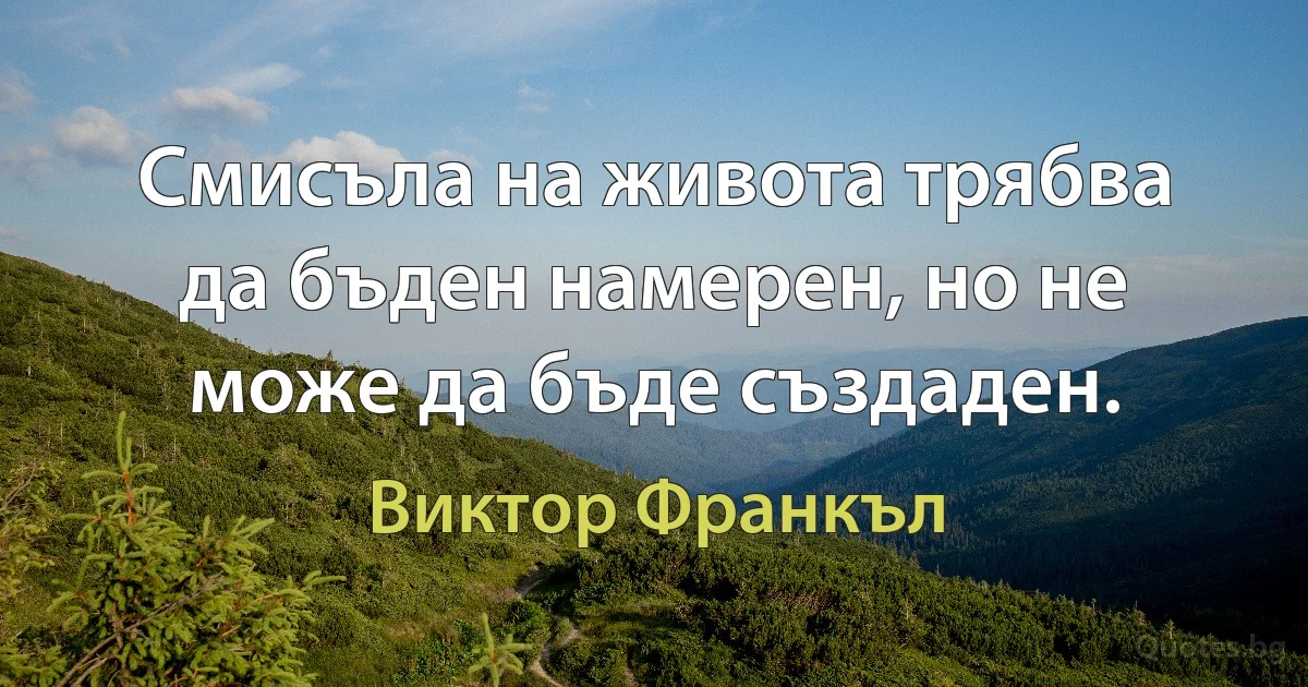 Смисъла на живота трябва да бъден намерен, но не може да бъде създаден. (Виктор Франкъл)