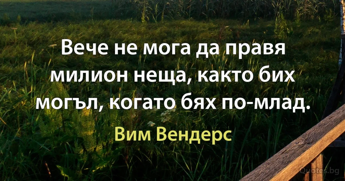 Вече не мога да правя милион неща, както бих могъл, когато бях по-млад. (Вим Вендерс)