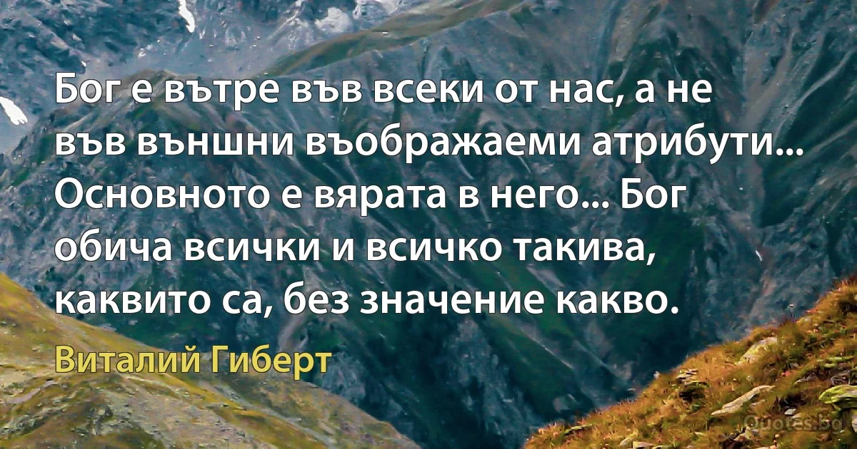 Бог е вътре във всеки от нас, а не във външни въображаеми атрибути... Основното е вярата в него... Бог обича всички и всичко такива, каквито са, без значение какво. (Виталий Гиберт)