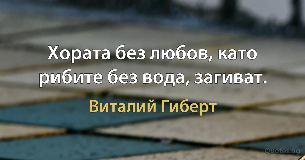 Хората без любов, като рибите без вода, загиват. (Виталий Гиберт)