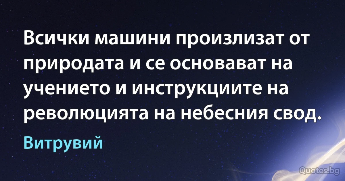 Всички машини произлизат от природата и се основават на учението и инструкциите на революцията на небесния свод. (Витрувий)