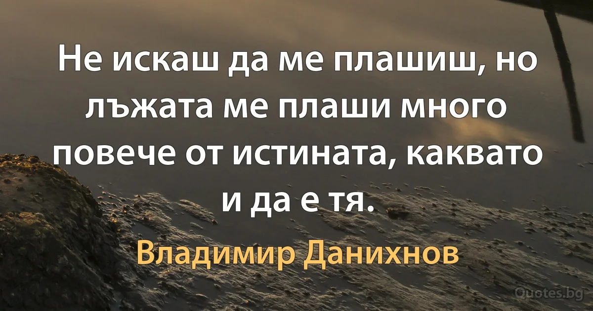 Не искаш да ме плашиш, но лъжата ме плаши много повече от истината, каквато и да е тя. (Владимир Данихнов)