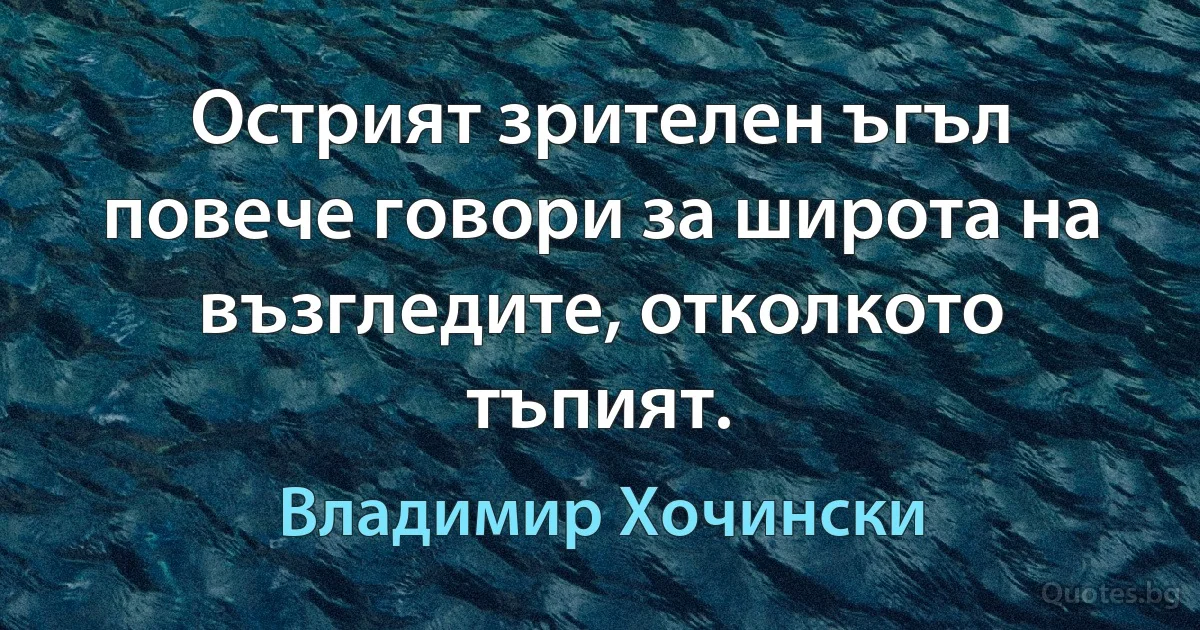 Острият зрителен ъгъл повече говори за широта на възгледите, отколкото тъпият. (Владимир Хочински)