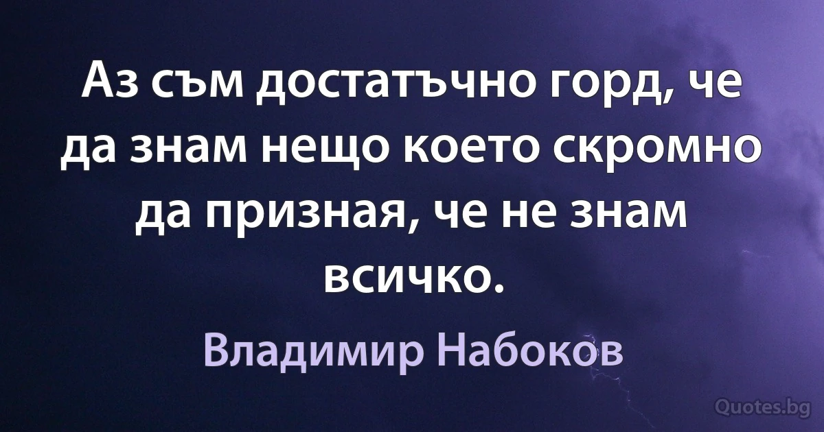 Аз съм достатъчно горд, че да знам нещо което скромно да призная, че не знам всичко. (Владимир Набоков)